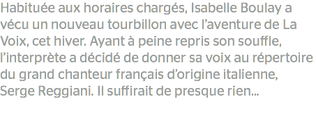 Habituée aux horaires chargés, Isabelle Boulay a vécu un nouveau tourbillon avec l’aventure de La Voix, cet hiver. Ayant à peine repris son souffle, l’interprète a décidé de donner sa voix au répertoire du grand chanteur français d’origine italienne, Serge Reggiani. Il suffirait de presque rien...