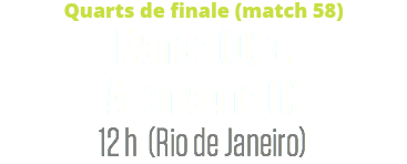 Quarts de finale (match 58)
France (0) c. Allemagne (1)
12 h (Rio de Janeiro)