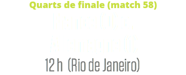 Quarts de finale (match 58)
France (0) c. Allemagne (1)
12 h (Rio de Janeiro)